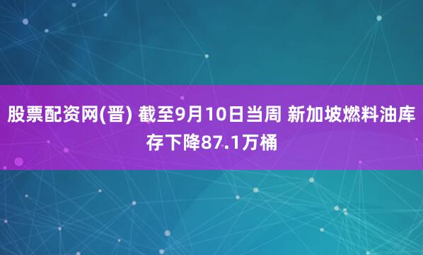 股票配资网(晋) 截至9月10日当周 新加坡燃料油库存下降87.1万桶