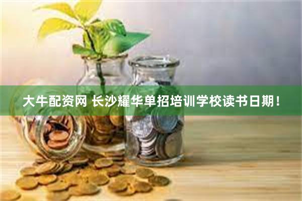 大牛配资网 长沙耀华单招培训学校读书日期！