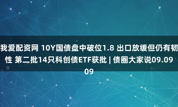 我爱配资网 10Y国债盘中破位1.8 出口放缓但仍有韧性 第二批14只科创债ETF获批 | 债圈大家说09.09