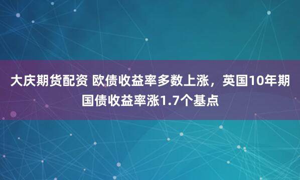 大庆期货配资 欧债收益率多数上涨，英国10年期国债收益率涨1.7个基点
