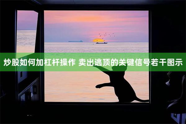 炒股如何加杠杆操作 卖出逃顶的关键信号若干图示