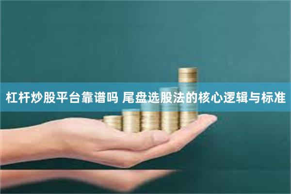杠杆炒股平台靠谱吗 尾盘选股法的核心逻辑与标准