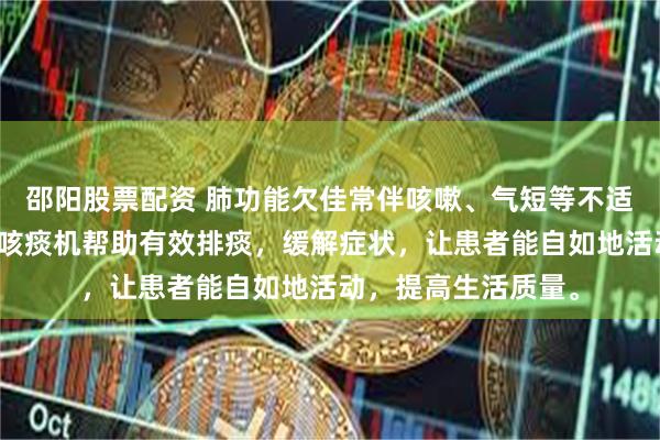 邵阳股票配资 肺功能欠佳常伴咳嗽、气短等不适，影响日常生活。咳痰机帮助有效排痰，缓解症状，让患者能自如地活动，提高生活质量。