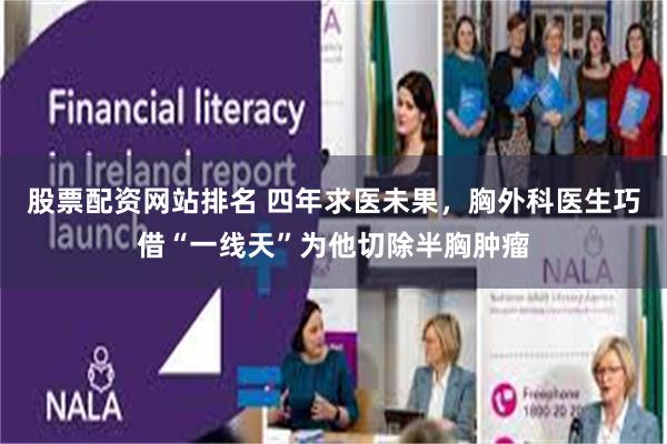 股票配资网站排名 四年求医未果，胸外科医生巧借“一线天”为他切除半胸肿瘤