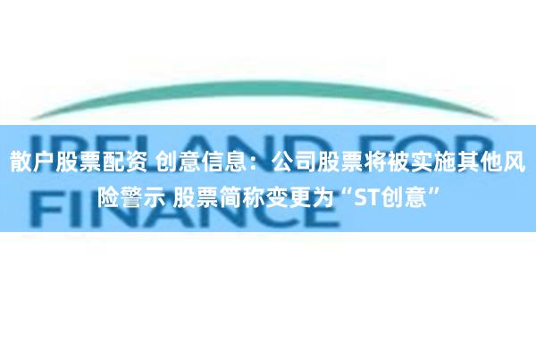 散户股票配资 创意信息：公司股票将被实施其他风险警示 股票简称变更为“ST创意”
