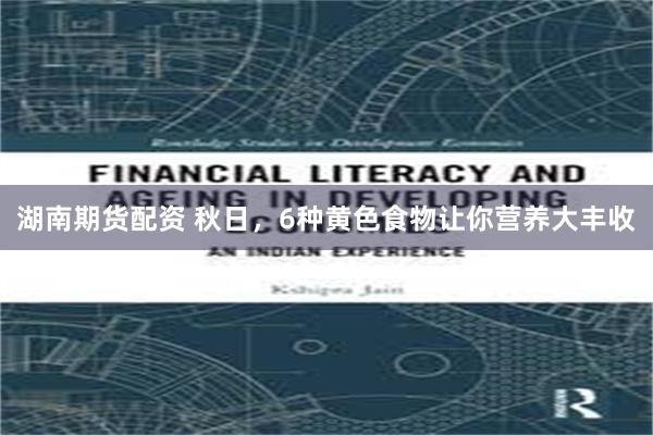 湖南期货配资 秋日，6种黄色食物让你营养大丰收