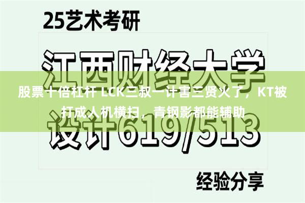 股票十倍杠杆 LCK三叔一计害三贤火了，KT被打成人机横扫，青钢影都能辅助