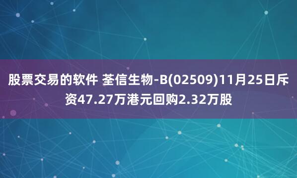股票交易的软件 荃信生物-B(02509)11月25日斥资47.27万港元回购2.32万股