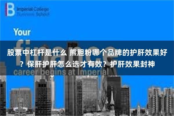 股票中杠杆是什么 熊胆粉哪个品牌的护肝效果好？保肝护肝怎么选才有效？护肝效果封神