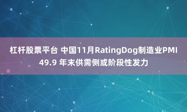 杠杆股票平台 中国11月RatingDog制造业PMI49.9 年末供需侧或阶段性发力