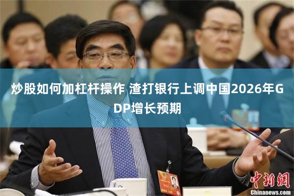 炒股如何加杠杆操作 渣打银行上调中国2026年GDP增长预期