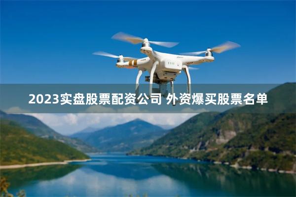 2023实盘股票配资公司 外资爆买股票名单