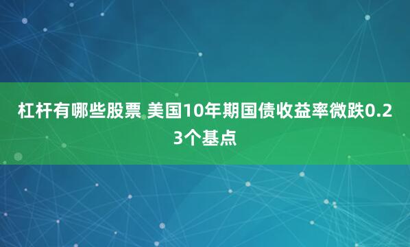 杠杆有哪些股票 美国10年期国债收益率微跌0.23个基点