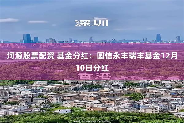河源股票配资 基金分红：圆信永丰瑞丰基金12月10日分红