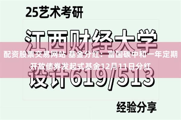 配资股票交易网站 基金分红：富国碳中和一年定期开放债券发起式基金12月11日分红