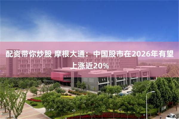 配资带你炒股 摩根大通：中国股市在2026年有望上涨近20%