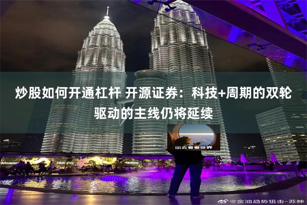 炒股如何开通杠杆 开源证券：科技+周期的双轮驱动的主线仍将延续