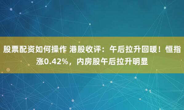 股票配资如何操作 港股收评：午后拉升回暖！恒指涨0.42%，内房股午后拉升明显
