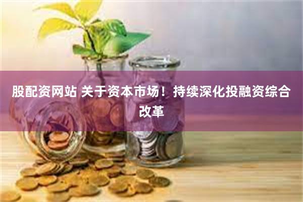 股配资网站 关于资本市场！持续深化投融资综合改革