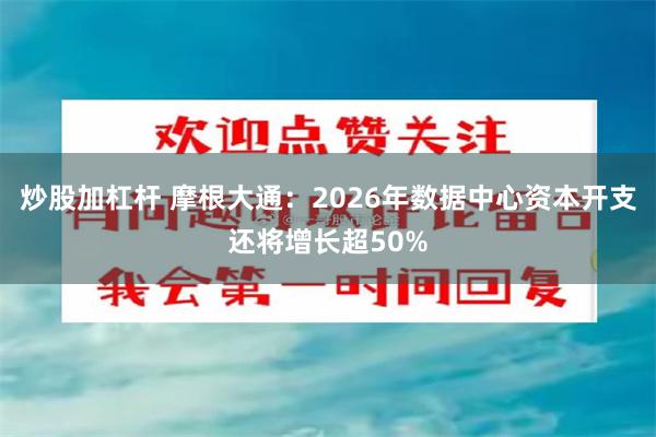 炒股加杠杆 摩根大通：2026年数据中心资本开支还将增长超50%