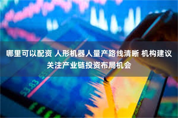 哪里可以配资 人形机器人量产路线清晰 机构建议关注产业链投资布局机会