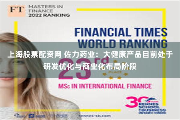 上海股票配资网 佐力药业：大健康产品目前处于研发优化与商业化布局阶段