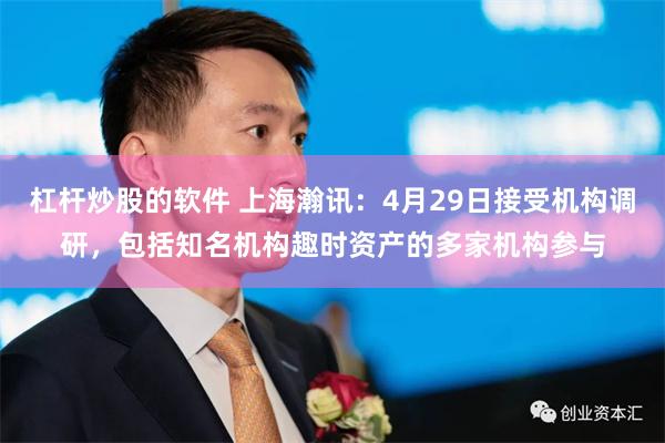 杠杆炒股的软件 上海瀚讯：4月29日接受机构调研，包括知名机构趣时资产的多家机构参与