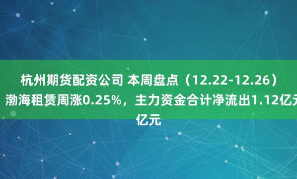 杭州期货配资公司 本周盘点（12.22-12.26）：渤海租赁周涨0.25%，主力资金合计净流出1.12亿元