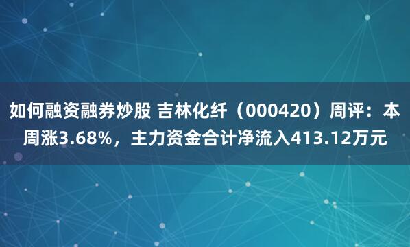 如何融资融券炒股 吉林化纤(000420)周评:本周涨3.68%,主力资金合计净流入413.12万元