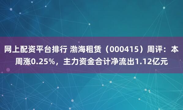 网上配资平台排行 渤海租赁(000415)周评:本周涨0.25%,主力资金合计净流出1.12亿元